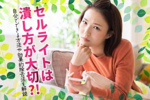 セルライトは潰し方が大切？！自分でできる方法や効果的除去法を解説