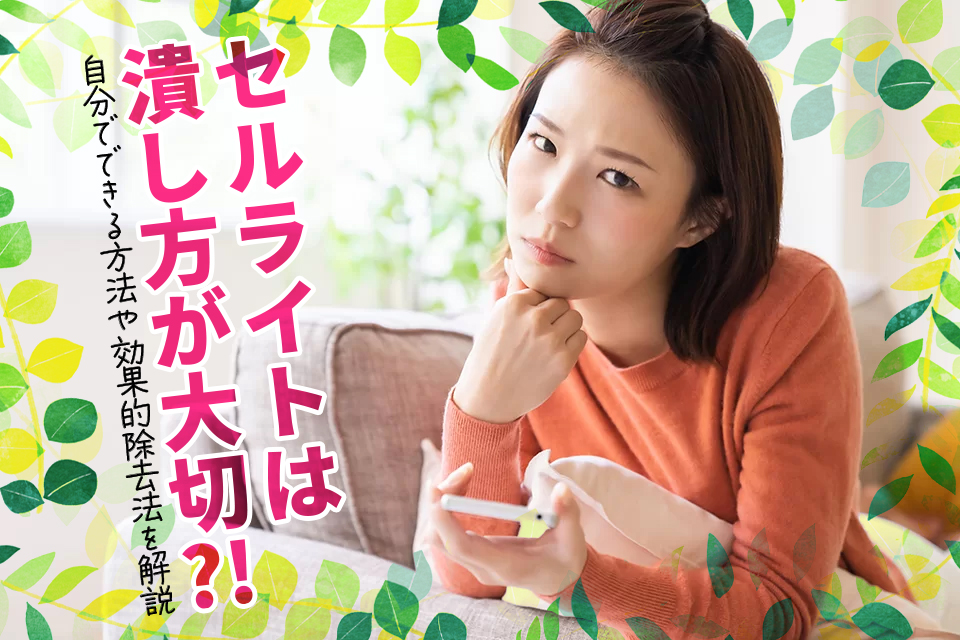 セルライトは潰し方が大切？！自分でできる方法や効果的除去法を解説