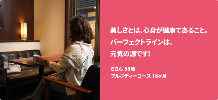 美しさとは、心身が健康であること。パーフェクトラインは、元気の源です! Eさん 58歳 フルボディーコース　18ヶ月